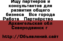 Ищу партнеров и консультантов для развития общего бизнеса - Все города Работа » Партнёрство   . Архангельская обл.,Северодвинск г.